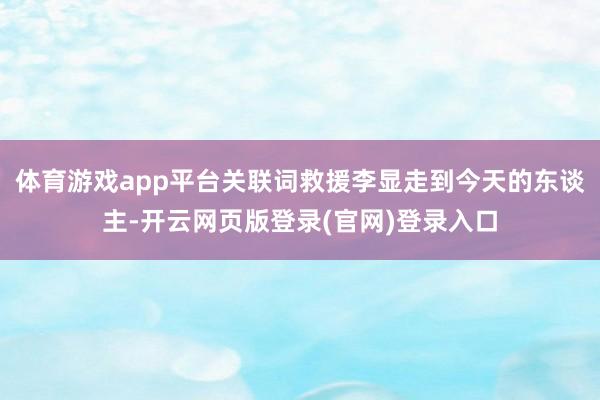 体育游戏app平台关联词救援李显走到今天的东谈主-开云网页版登录(官网)登录入口