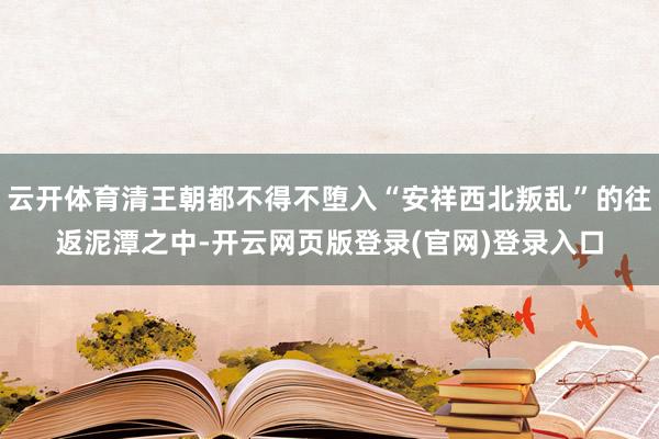 云开体育清王朝都不得不堕入“安祥西北叛乱”的往返泥潭之中-开云网页版登录(官网)登录入口