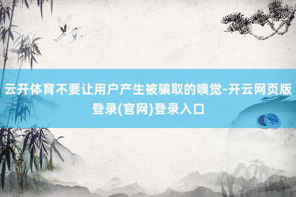 云开体育不要让用户产生被骗取的嗅觉-开云网页版登录(官网)登录入口