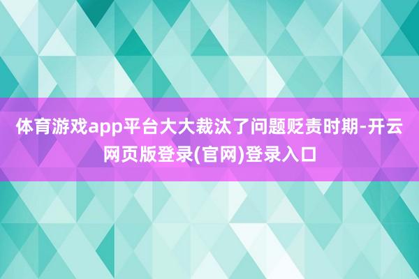 体育游戏app平台大大裁汰了问题贬责时期-开云网页版登录(官网)登录入口