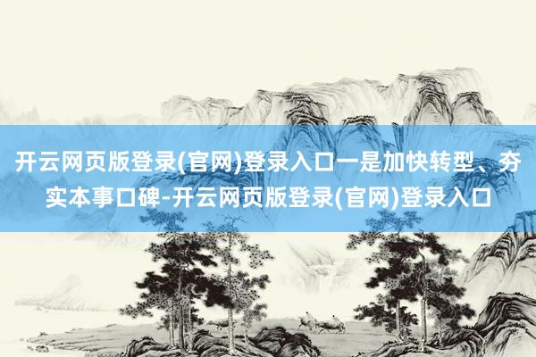 开云网页版登录(官网)登录入口一是加快转型、夯实本事口碑-开云网页版登录(官网)登录入口
