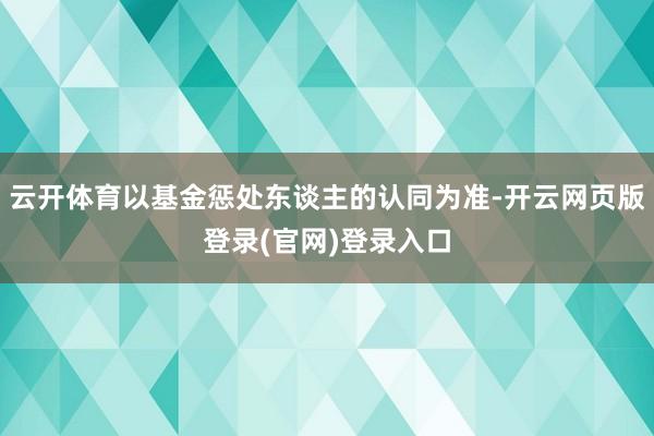 云开体育以基金惩处东谈主的认同为准-开云网页版登录(官网)登录入口
