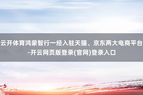 云开体育鸿蒙智行一经入驻天猫、京东两大电商平台-开云网页版登录(官网)登录入口