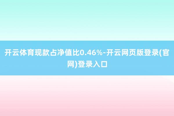 开云体育现款占净值比0.46%-开云网页版登录(官网)登录入口