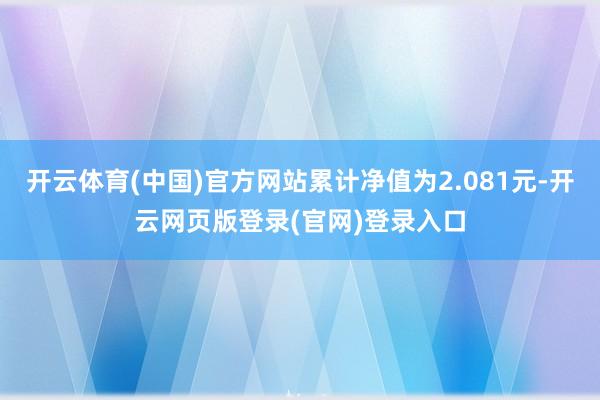 开云体育(中国)官方网站累计净值为2.081元-开云网页版登录(官网)登录入口