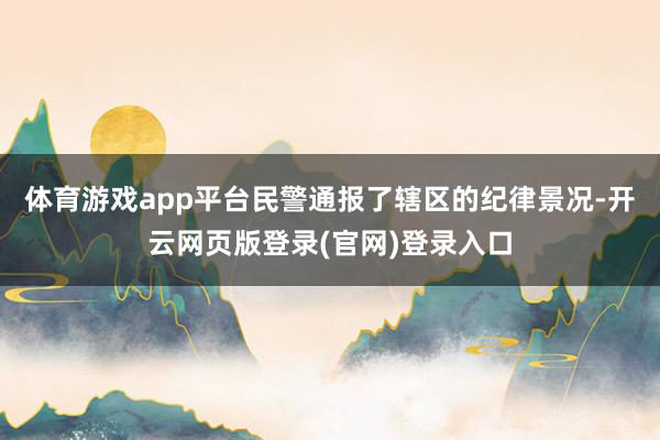 体育游戏app平台民警通报了辖区的纪律景况-开云网页版登录(官网)登录入口