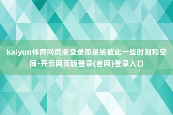 kaiyun体育网页版登录而是给彼此一些时刻和空间-开云网页版登录(官网)登录入口