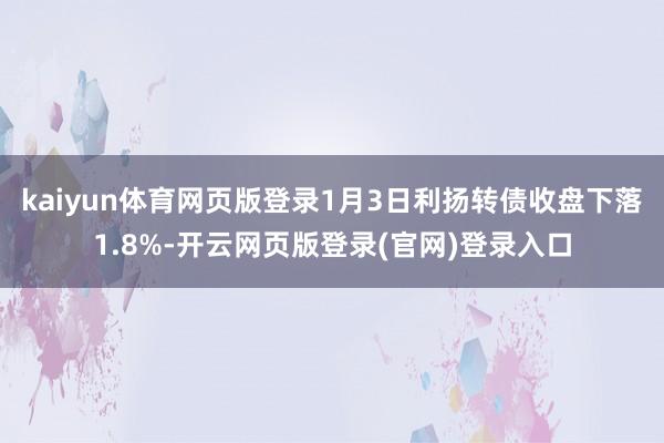 kaiyun体育网页版登录1月3日利扬转债收盘下落1.8%-开云网页版登录(官网)登录入口