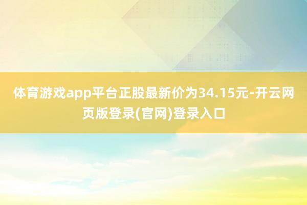 体育游戏app平台正股最新价为34.15元-开云网页版登录(官网)登录入口