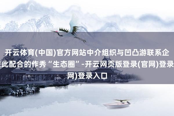 开云体育(中国)官方网站中介组织与凹凸游联系企业彼此配合的作秀“生态圈”-开云网页版登录(官网)登录入口