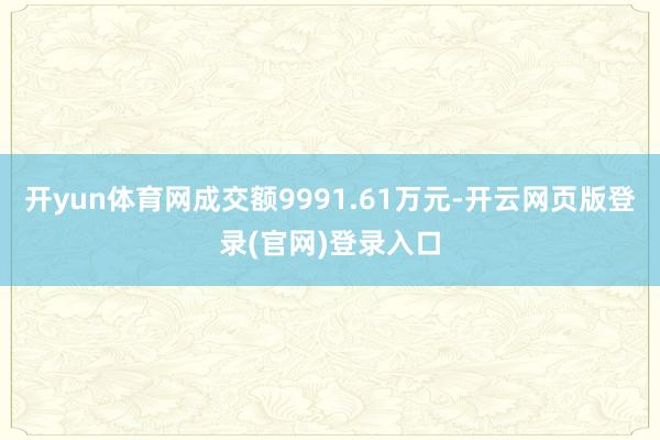 开yun体育网成交额9991.61万元-开云网页版登录(官网)登录入口