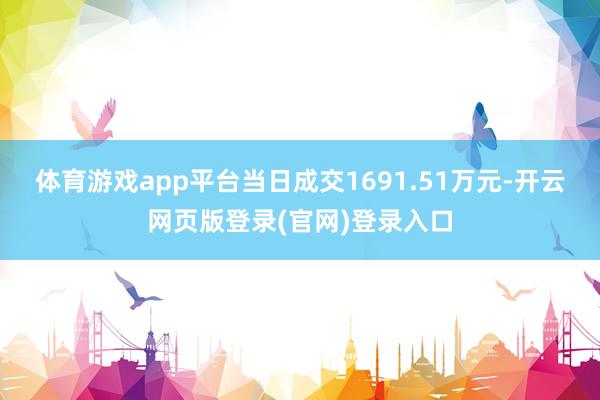 体育游戏app平台当日成交1691.51万元-开云网页版登录(官网)登录入口