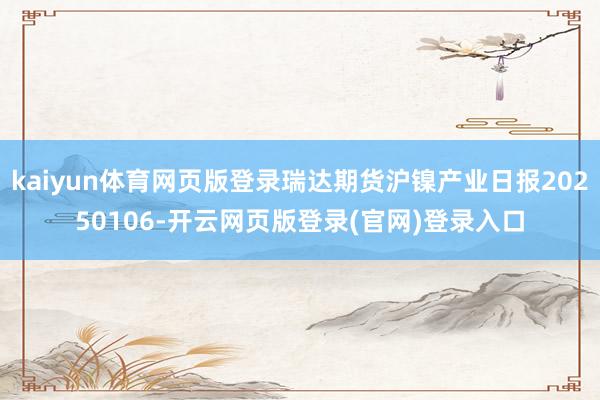 kaiyun体育网页版登录瑞达期货沪镍产业日报20250106-开云网页版登录(官网)登录入口