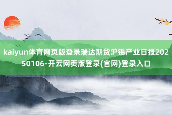 kaiyun体育网页版登录瑞达期货沪锡产业日报20250106-开云网页版登录(官网)登录入口