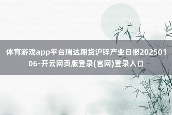体育游戏app平台瑞达期货沪锌产业日报20250106-开云网页版登录(官网)登录入口