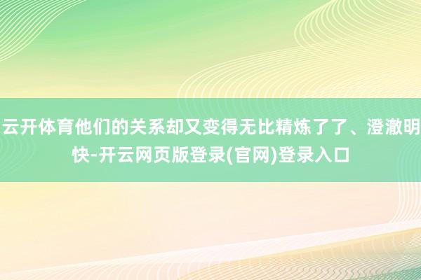云开体育他们的关系却又变得无比精炼了了、澄澈明快-开云网页版登录(官网)登录入口