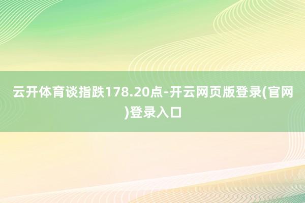云开体育谈指跌178.20点-开云网页版登录(官网)登录入口