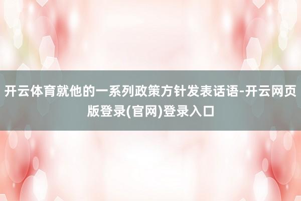 开云体育就他的一系列政策方针发表话语-开云网页版登录(官网)登录入口