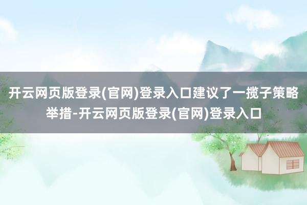 开云网页版登录(官网)登录入口建议了一揽子策略举措-开云网页版登录(官网)登录入口