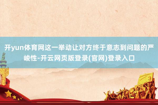 开yun体育网这一举动让对方终于意志到问题的严峻性-开云网页版登录(官网)登录入口