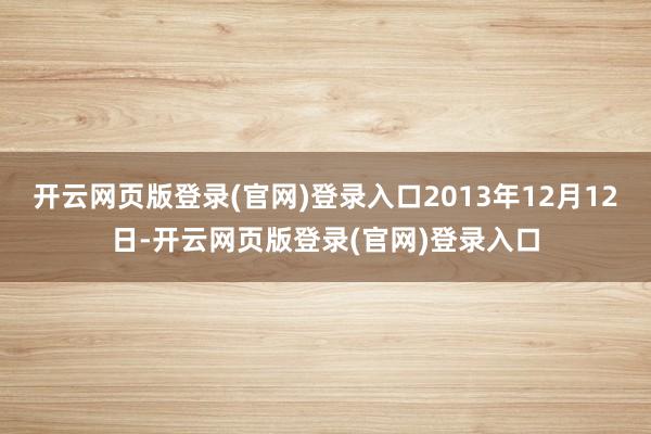 开云网页版登录(官网)登录入口2013年12月12日-开云网页版登录(官网)登录入口