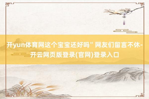 开yun体育网这个宝宝还好吗”网友们留言不休-开云网页版登录(官网)登录入口