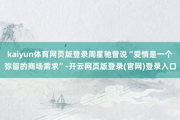 kaiyun体育网页版登录周星驰曾说“爱情是一个弥留的商场需求”-开云网页版登录(官网)登录入口