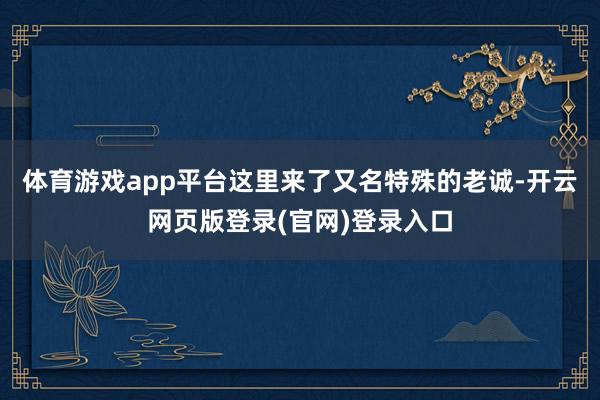 体育游戏app平台这里来了又名特殊的老诚-开云网页版登录(官网)登录入口