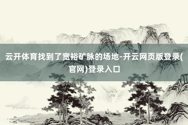 云开体育找到了宽裕矿脉的场地-开云网页版登录(官网)登录入口