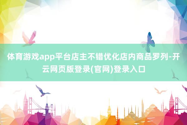 体育游戏app平台店主不错优化店内商品罗列-开云网页版登录(官网)登录入口