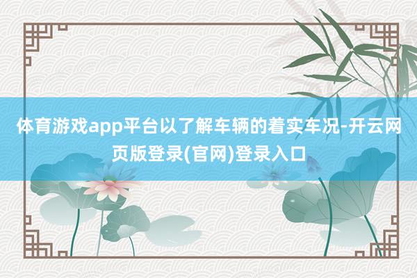 体育游戏app平台以了解车辆的着实车况-开云网页版登录(官网)登录入口