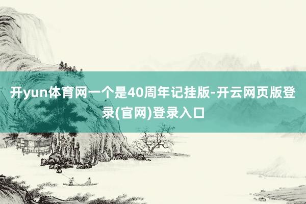 开yun体育网一个是40周年记挂版-开云网页版登录(官网)登录入口