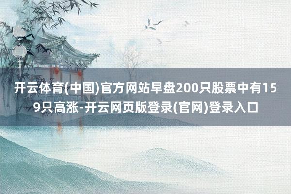 开云体育(中国)官方网站　　早盘200只股票中有159只高涨-开云网页版登录(官网)登录入口