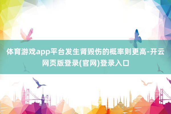 体育游戏app平台发生肾毁伤的概率则更高-开云网页版登录(官网)登录入口