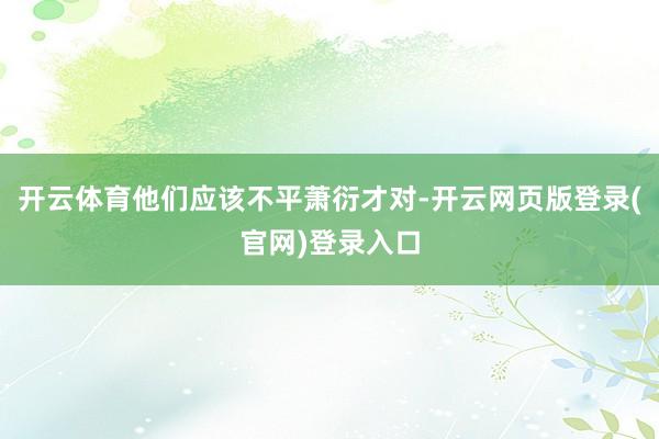 开云体育他们应该不平萧衍才对-开云网页版登录(官网)登录入口