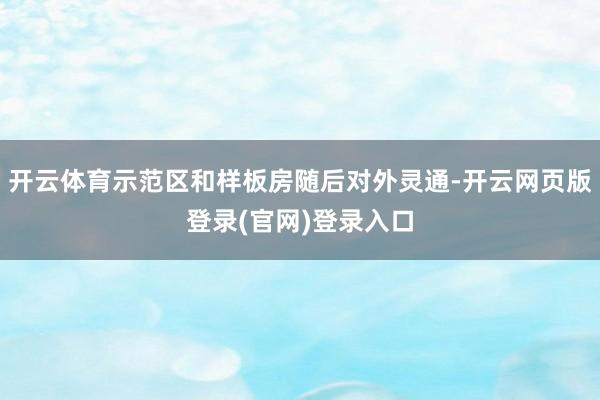 开云体育示范区和样板房随后对外灵通-开云网页版登录(官网)登录入口