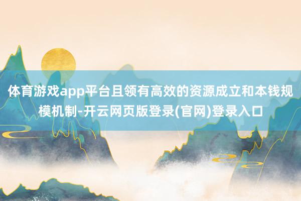 体育游戏app平台且领有高效的资源成立和本钱规模机制-开云网页版登录(官网)登录入口