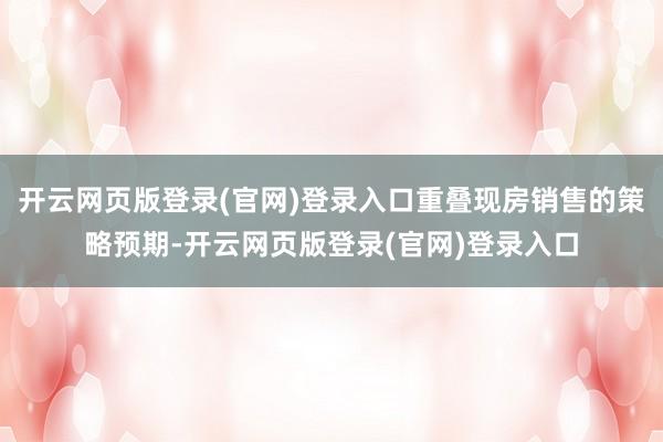 开云网页版登录(官网)登录入口重叠现房销售的策略预期-开云网页版登录(官网)登录入口