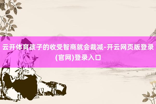 云开体育孩子的收受智商就会裁减-开云网页版登录(官网)登录入口