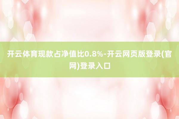 开云体育现款占净值比0.8%-开云网页版登录(官网)登录入口