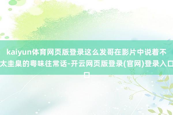 kaiyun体育网页版登录这么发哥在影片中说着不太圭臬的粤味往常话-开云网页版登录(官网)登录入口