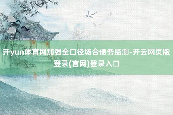 开yun体育网加强全口径场合债务监测-开云网页版登录(官网)登录入口