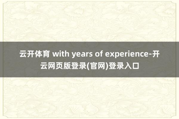云开体育 with years of experience-开云网页版登录(官网)登录入口