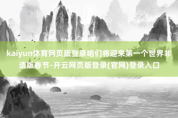 kaiyun体育网页版登录咱们将迎来第一个世界非遗版春节-开云网页版登录(官网)登录入口