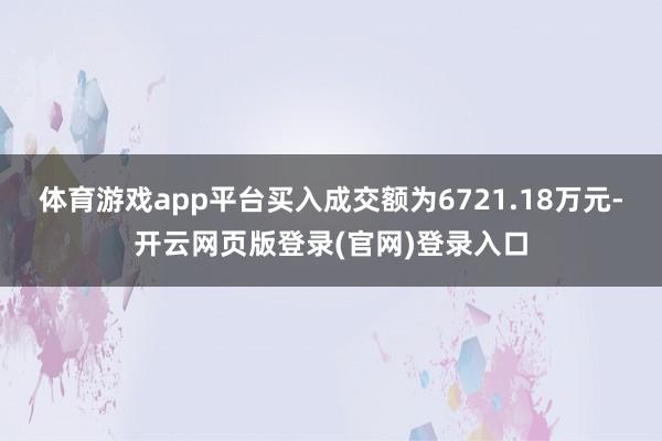 体育游戏app平台买入成交额为6721.18万元-开云网页版登录(官网)登录入口