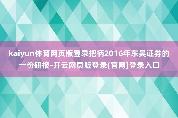 kaiyun体育网页版登录把柄2016年东吴证券的一份研报-开云网页版登录(官网)登录入口