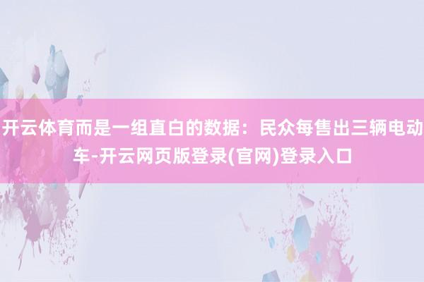 开云体育而是一组直白的数据：民众每售出三辆电动车-开云网页版登录(官网)登录入口