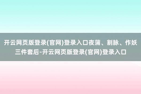 开云网页版登录(官网)登录入口夜蒲、割脉、作妖三件套后-开云网页版登录(官网)登录入口