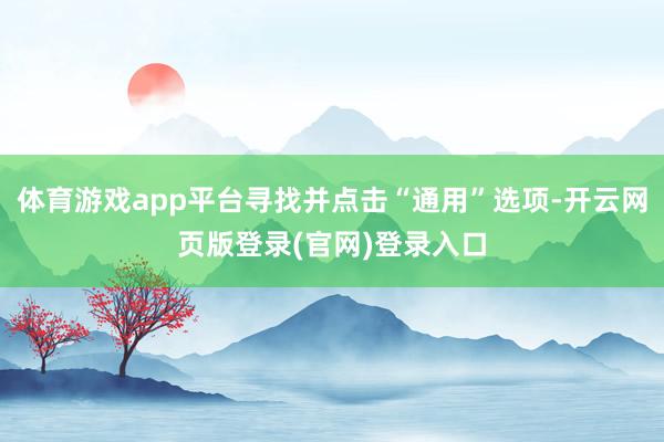 体育游戏app平台寻找并点击“通用”选项-开云网页版登录(官网)登录入口