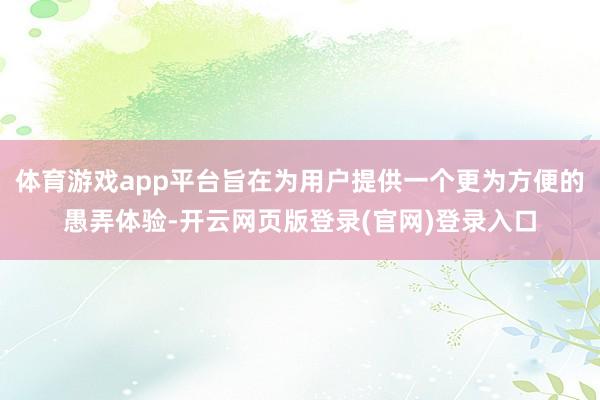 体育游戏app平台旨在为用户提供一个更为方便的愚弄体验-开云网页版登录(官网)登录入口